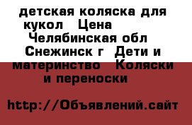 детская коляска для кукол › Цена ­ 1 000 - Челябинская обл., Снежинск г. Дети и материнство » Коляски и переноски   